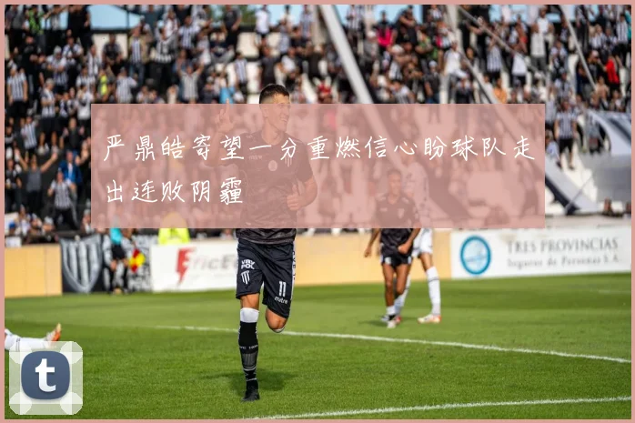 严鼎皓寄望一分重燃信心盼球队走出连败阴霾