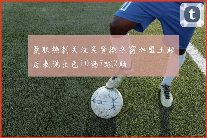 曼联热刺关注吴贤揆冬窗加盟土超后表现出色10场7球2助