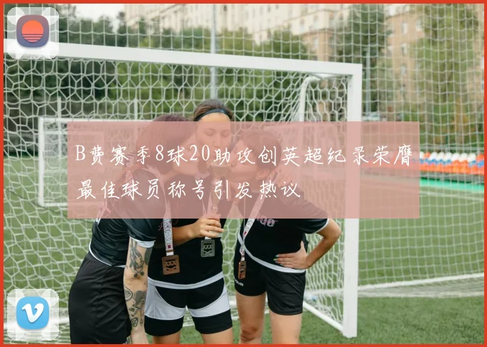 B费赛季8球20助攻创英超纪录荣膺最佳球员称号引发热议