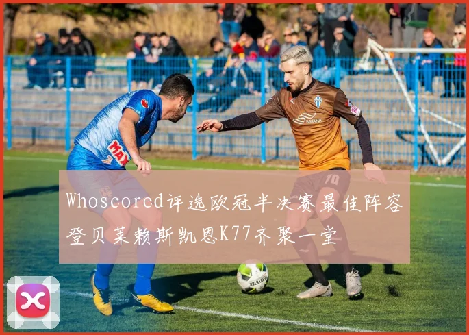 Whoscored评选欧冠半决赛最佳阵容登贝莱赖斯凯恩K77齐聚一堂