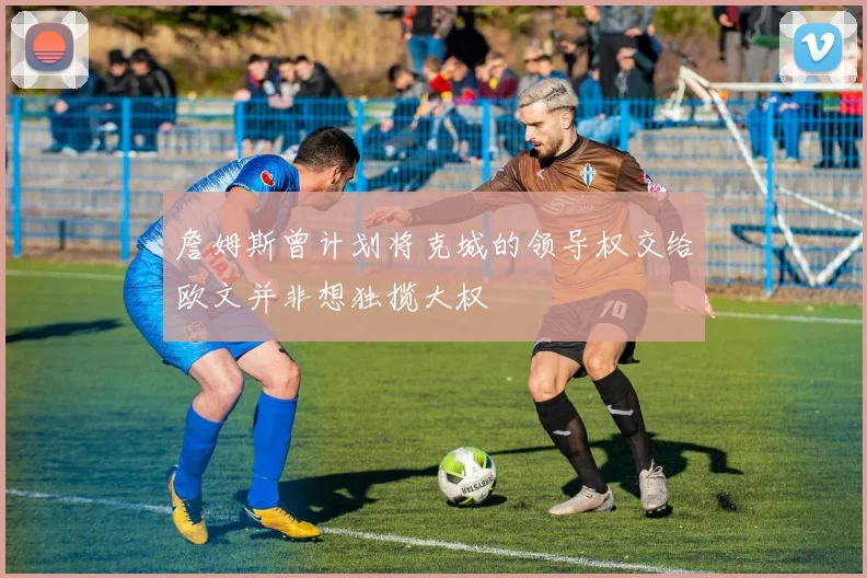 詹姆斯曾计划将克城的领导权交给欧文并非想独揽大权