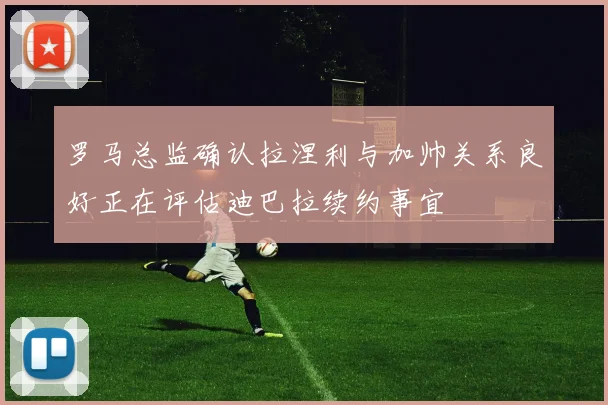 罗马总监确认拉涅利与加帅关系良好正在评估迪巴拉续约事宜