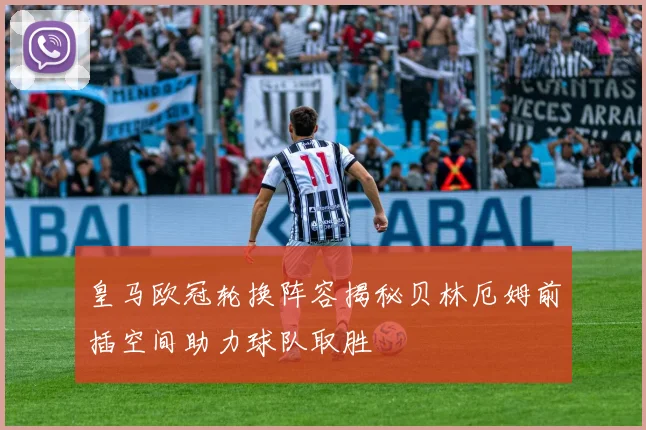 皇马欧冠轮换阵容揭秘贝林厄姆前插空间助力球队取胜