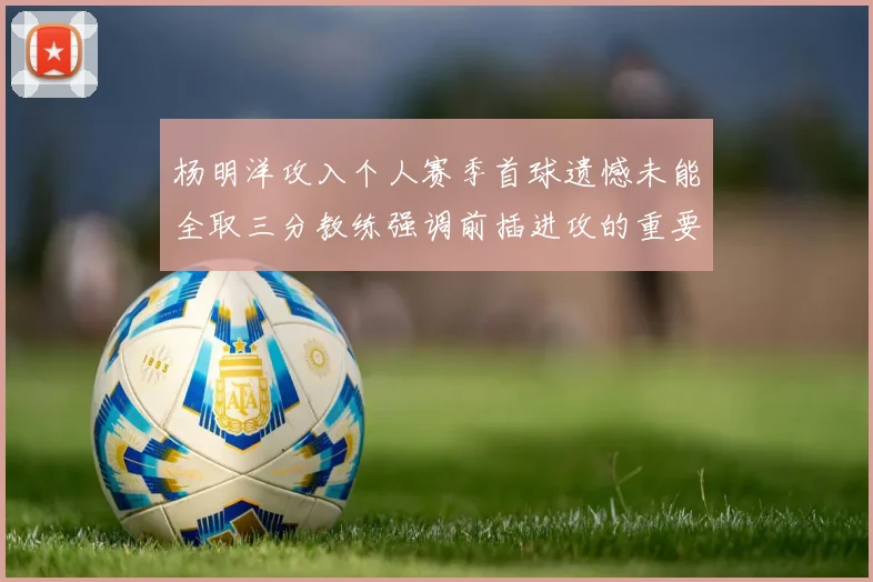 杨明洋攻入个人赛季首球遗憾未能全取三分教练强调前插进攻的重要性