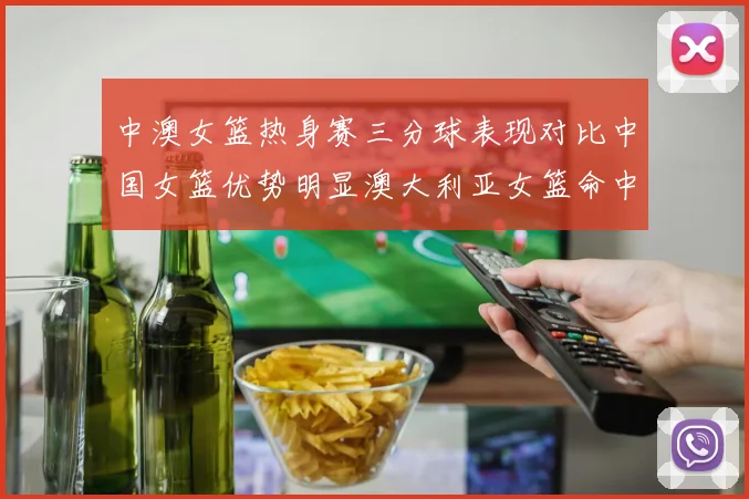中澳女篮热身赛三分球表现对比中国女篮优势明显澳大利亚女篮命中率低下