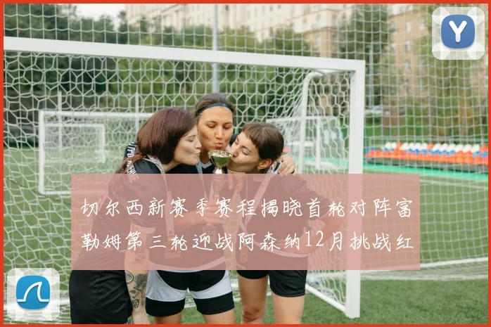 切尔西新赛季赛程揭晓首轮对阵富勒姆第三轮迎战阿森纳12月挑战红军和蓝月亮