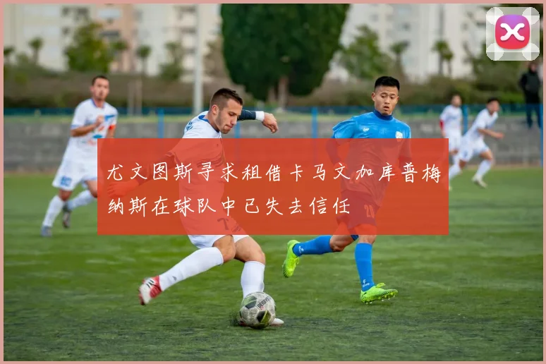 尤文图斯寻求租借卡马文加库普梅纳斯在球队中已失去信任