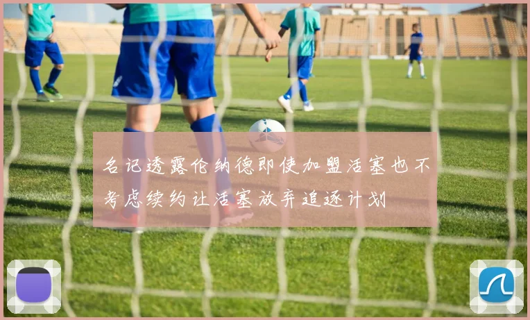 名记透露伦纳德即使加盟活塞也不考虑续约让活塞放弃追逐计划