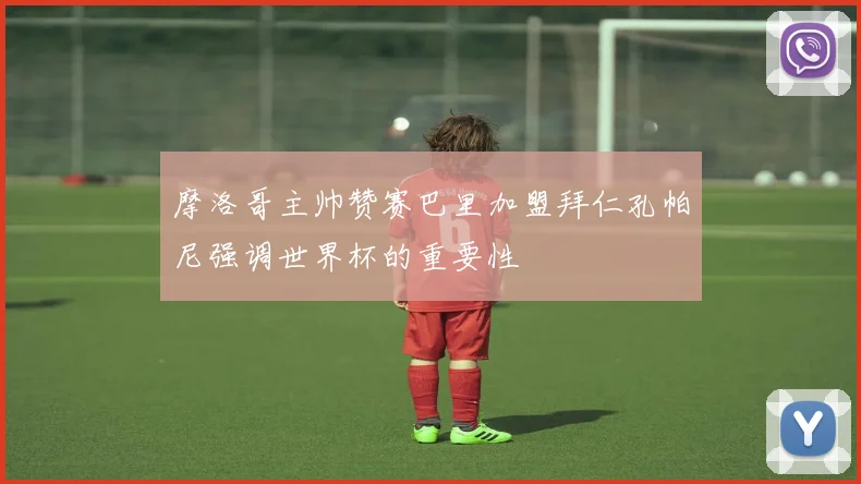 摩洛哥主帅赞赛巴里加盟拜仁孔帕尼强调世界杯的重要性