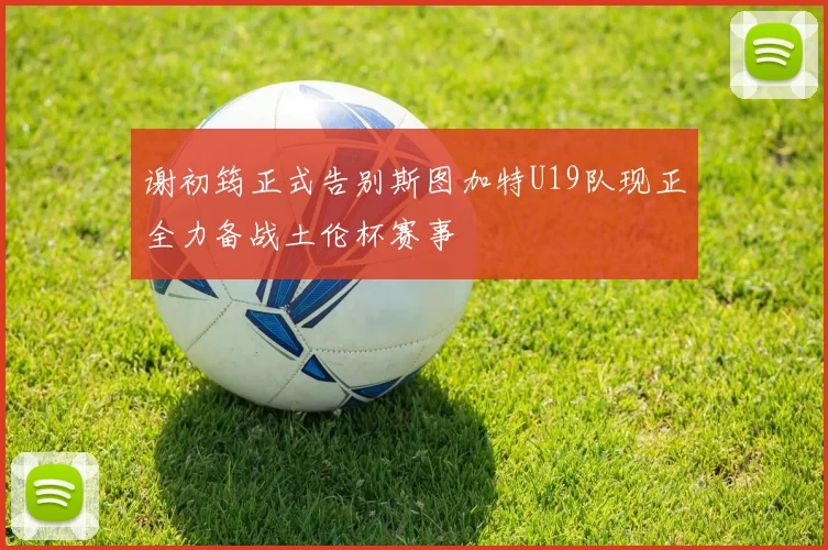 谢初筠正式告别斯图加特U19队现正全力备战土伦杯赛事