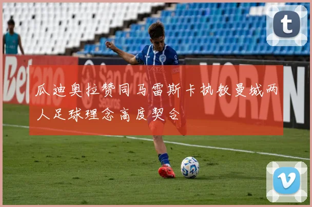 瓜迪奥拉赞同马雷斯卡执教曼城两人足球理念高度契合