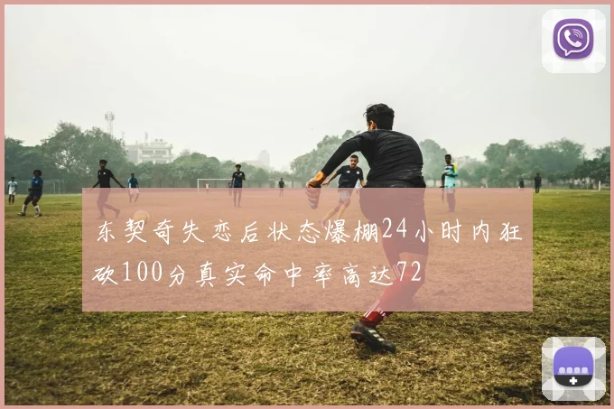 东契奇失恋后状态爆棚24小时内狂砍100分真实命中率高达72