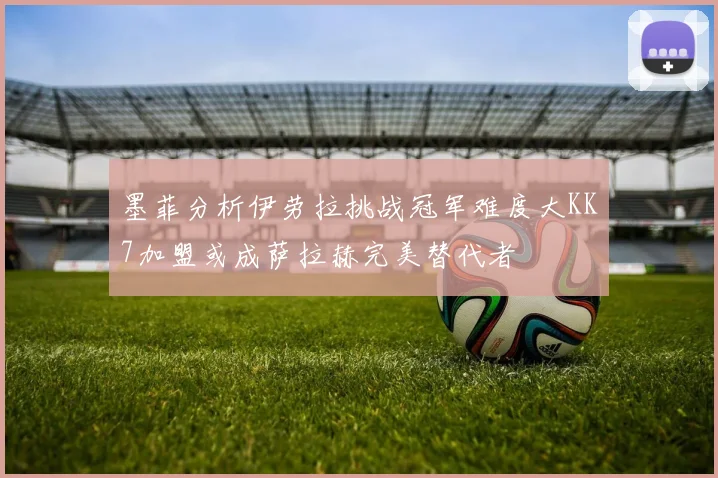 墨菲分析伊劳拉挑战冠军难度大KK7加盟或成萨拉赫完美替代者