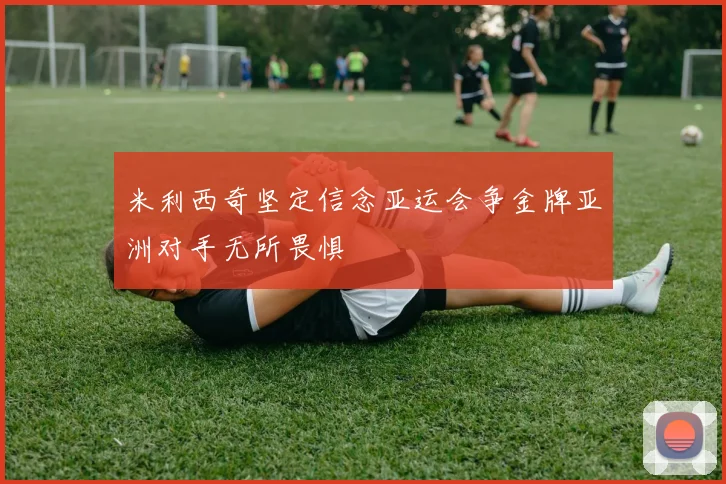 米利西奇坚定信念亚运会争金牌亚洲对手无所畏惧