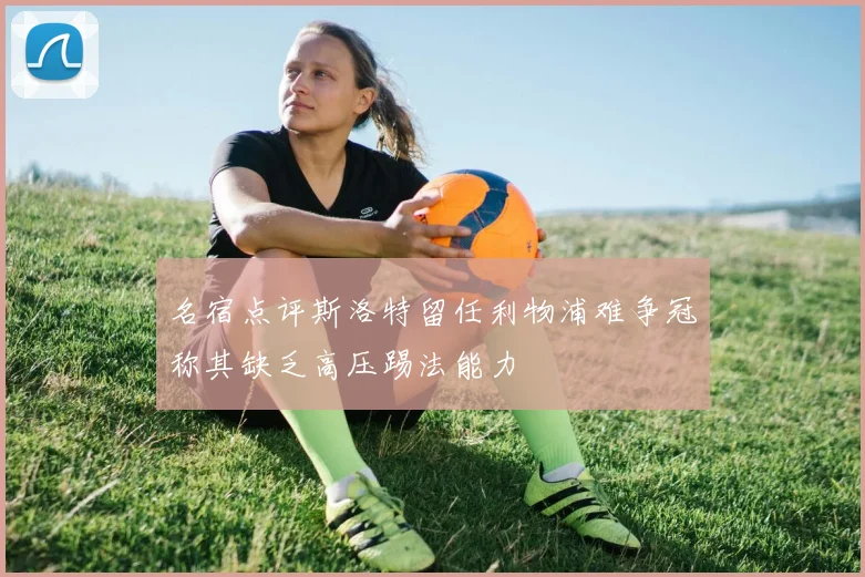 名宿点评斯洛特留任利物浦难争冠称其缺乏高压踢法能力