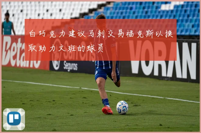 白巧克力建议马刺交易福克斯以换取助力文班的球员