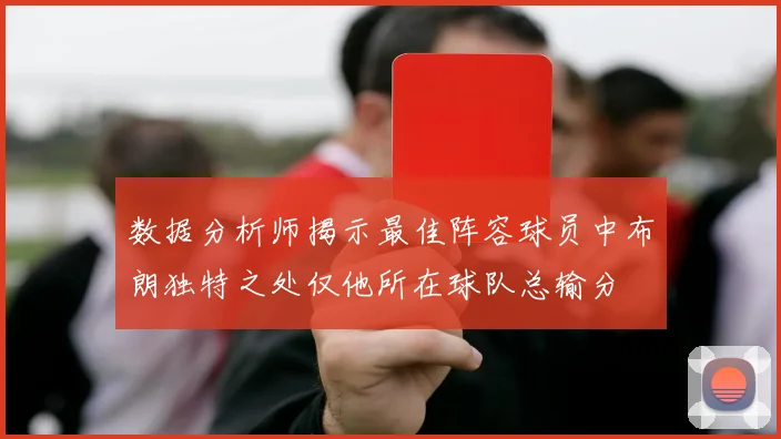 数据分析师揭示最佳阵容球员中布朗独特之处仅他所在球队总输分