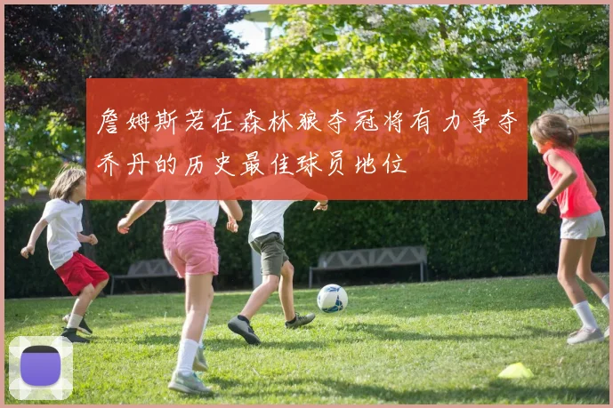 詹姆斯若在森林狼夺冠将有力争夺乔丹的历史最佳球员地位