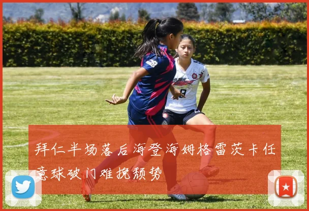 拜仁半场落后海登海姆格雷茨卡任意球破门难挽颓势
