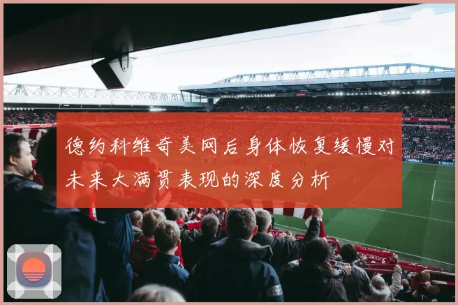 德约科维奇美网后身体恢复缓慢对未来大满贯表现的深度分析