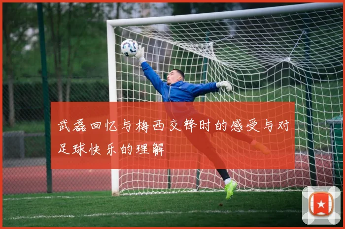武磊回忆与梅西交锋时的感受与对足球快乐的理解