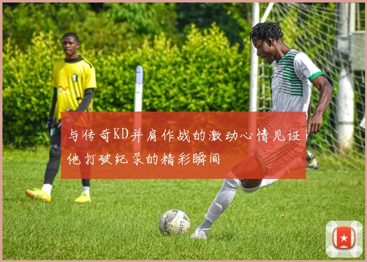 与传奇KD并肩作战的激动心情见证他打破纪录的精彩瞬间