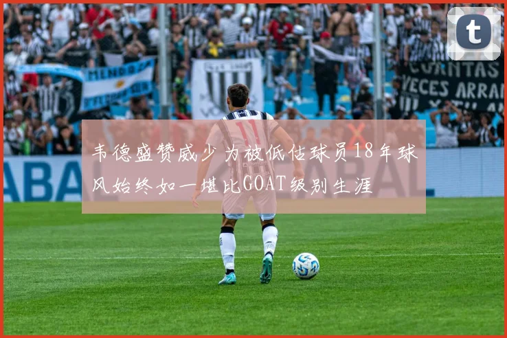 韦德盛赞威少为被低估球员18年球风始终如一堪比GOAT级别生涯