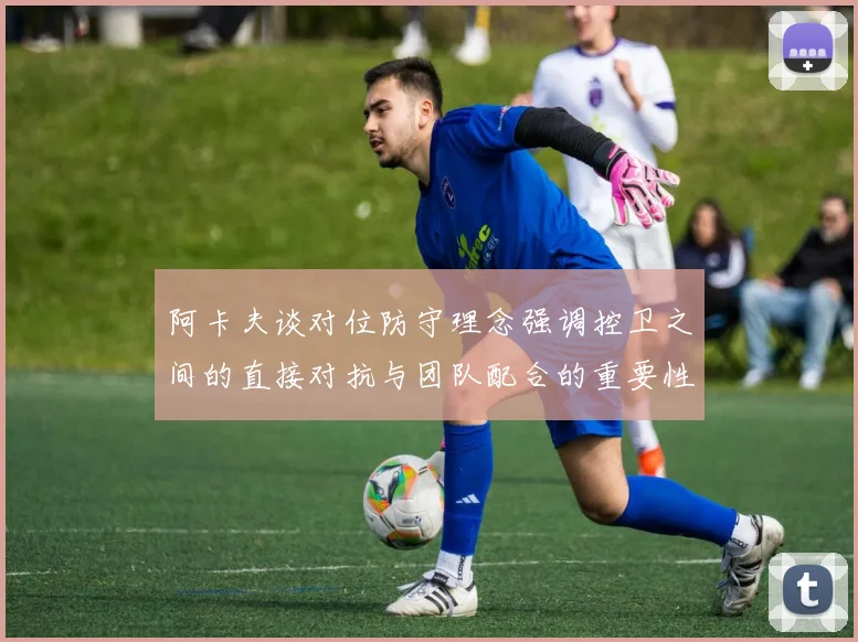 阿卡夫谈对位防守理念强调控卫之间的直接对抗与团队配合的重要性