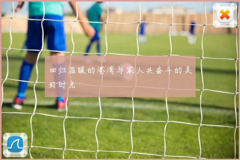 回归温暖的港湾与家人共奋斗的美好时光