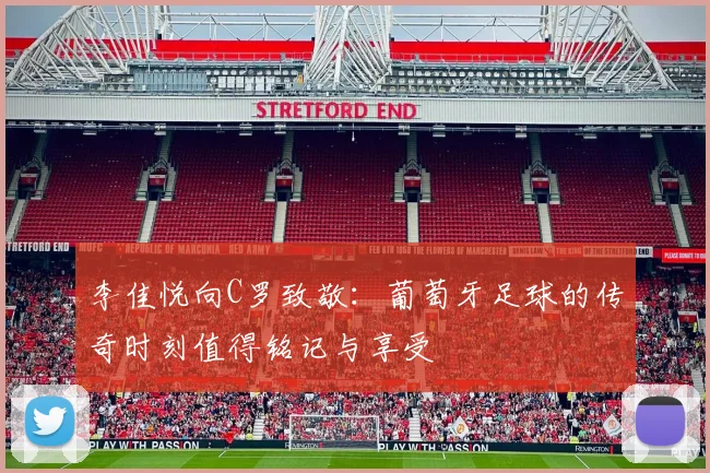 李佳悦向C罗致敬：葡萄牙足球的传奇时刻值得铭记与享受