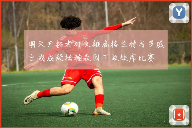 明天开拓者对决雄鹿格兰特与罗威出战成疑杨瀚森因下放缺席比赛
