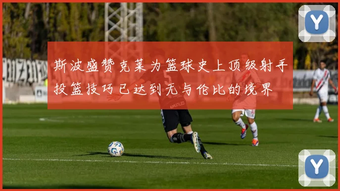 斯波盛赞克莱为篮球史上顶级射手投篮技巧已达到无与伦比的境界