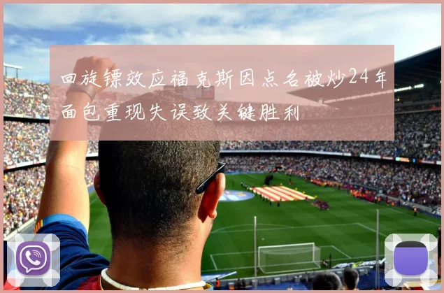 回旋镖效应福克斯因点名被炒24年面包重现失误致关键胜利