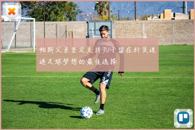 帕斯父亲坚定支持儿子留在科莫追逐足球梦想的最佳选择