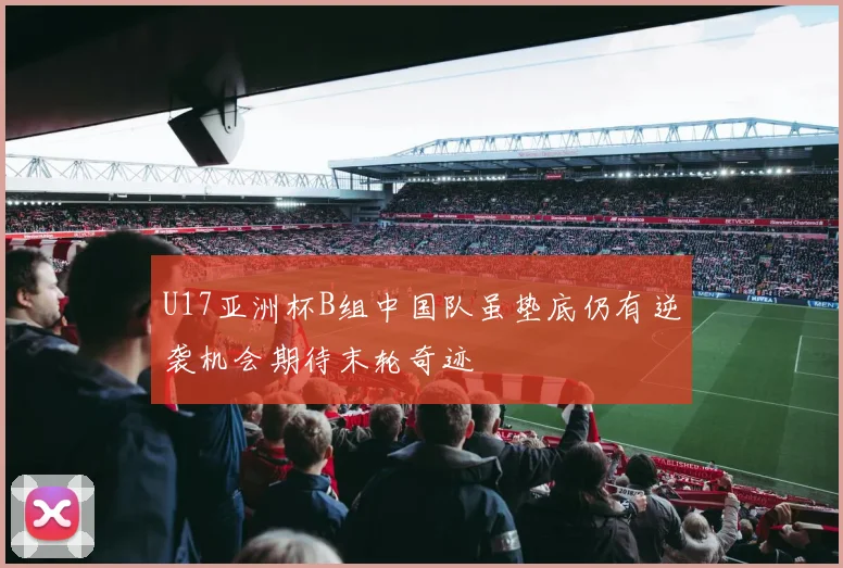 U17亚洲杯B组中国队虽垫底仍有逆袭机会期待末轮奇迹