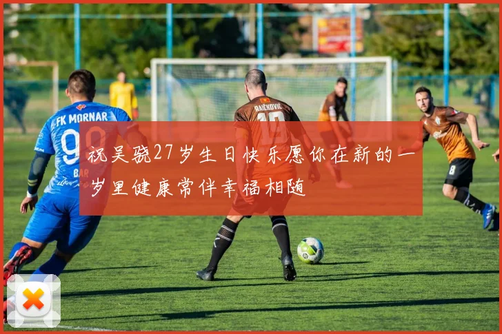 祝吴骁27岁生日快乐愿你在新的一岁里健康常伴幸福相随