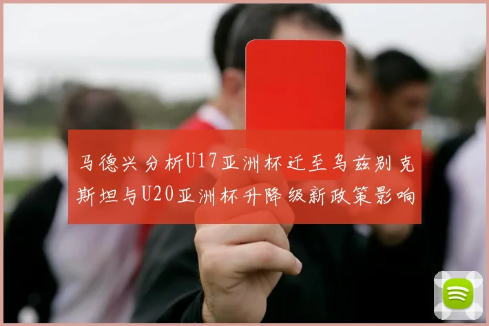 马德兴分析U17亚洲杯迁至乌兹别克斯坦与U20亚洲杯升降级新政策影响