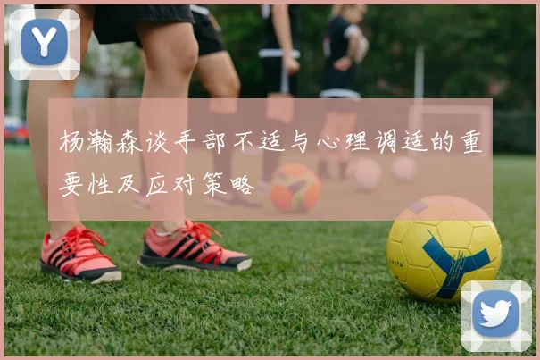 杨瀚森谈手部不适与心理调适的重要性及应对策略