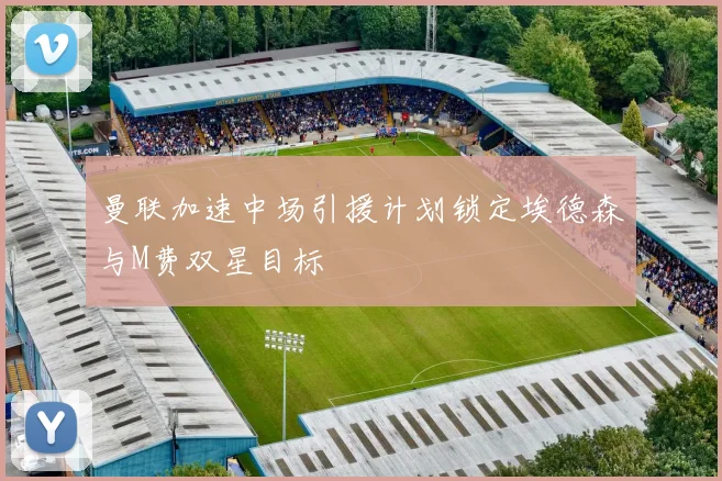 曼联加速中场引援计划锁定埃德森与M费双星目标