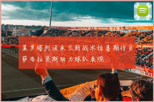 莱罗塔列谈米兰新战术惊喜期待贡萨洛拉莫斯助力球队表现